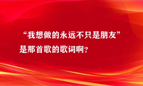 “我想做的永远不只是朋友”是那首歌的歌词啊？