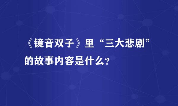 《镜音双子》里“三大悲剧”的故事内容是什么？