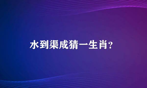 水到渠成猜一生肖？