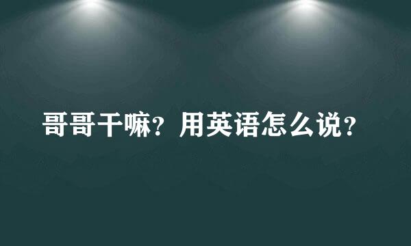 哥哥干嘛？用英语怎么说？