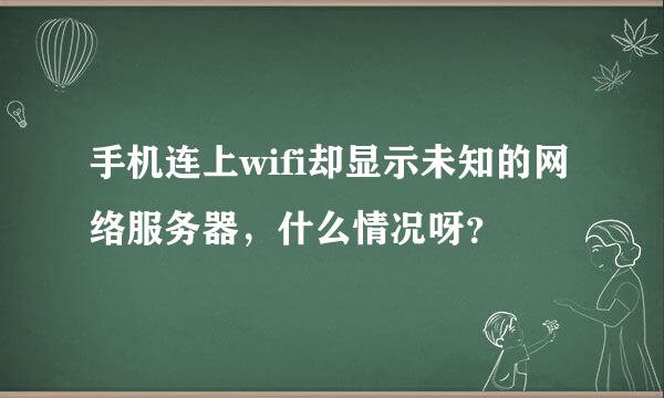 手机连上wifi却显示未知的网络服务器，什么情况呀？