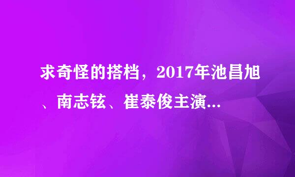 求奇怪的搭档，2017年池昌旭、南志铉、崔泰俊主演的韩国电视剧免费百度云资源？