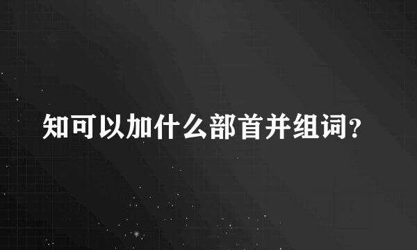 知可以加什么部首并组词？