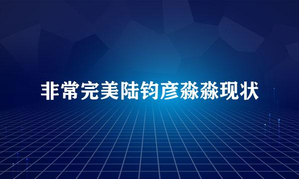 非常完美陆钧彦淼淼现状