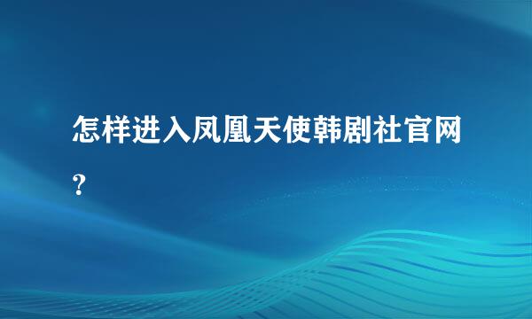 怎样进入凤凰天使韩剧社官网？