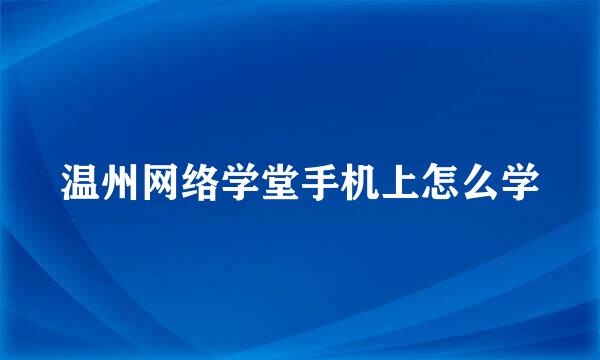 温州网络学堂手机上怎么学