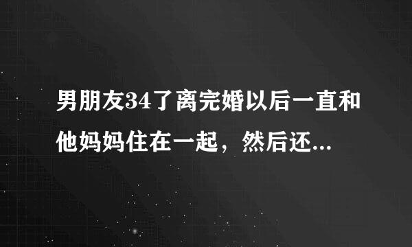 男朋友34了离完婚以后一直和他妈妈住在一起，然后还裸睡，说他妈进屋也没事，这正常吗？？？