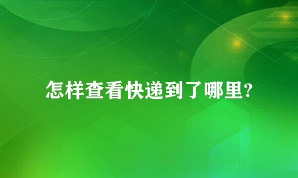 怎样查看快递到了哪里?