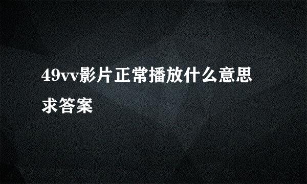 49vv影片正常播放什么意思求答案