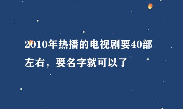 2010年热播的电视剧要40部左右，要名字就可以了