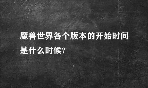 魔兽世界各个版本的开始时间是什么时候?