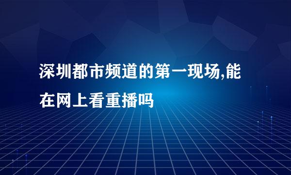 深圳都市频道的第一现场,能在网上看重播吗