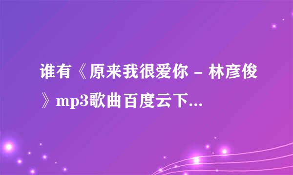 谁有《原来我很爱你 - 林彦俊》mp3歌曲百度云下载资源！