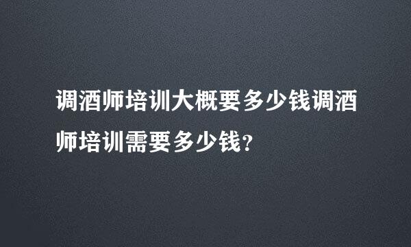 调酒师培训大概要多少钱调酒师培训需要多少钱？