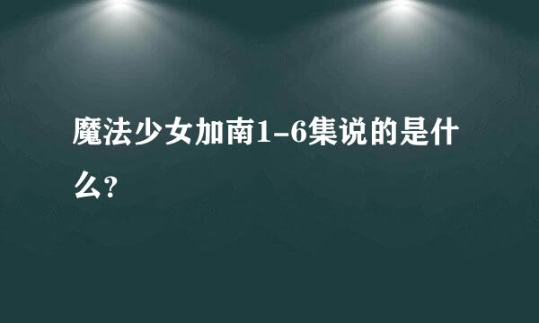 魔法少女加南1-6集说的是什么？