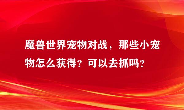 魔兽世界宠物对战，那些小宠物怎么获得？可以去抓吗？