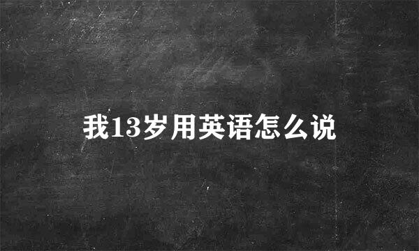 我13岁用英语怎么说