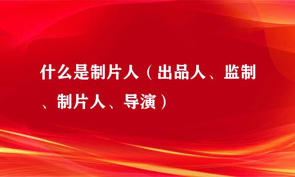 什么是制片人（出品人、监制、制片人、导演）