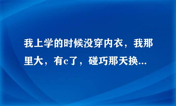 我上学的时候没穿内衣，我那里大，有c了，碰巧那天换班服，是紧身白色的短袖，我一只不碰那里，怕乳头凸