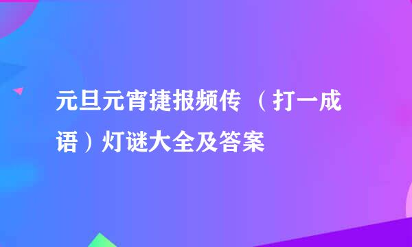 元旦元宵捷报频传 （打一成语）灯谜大全及答案