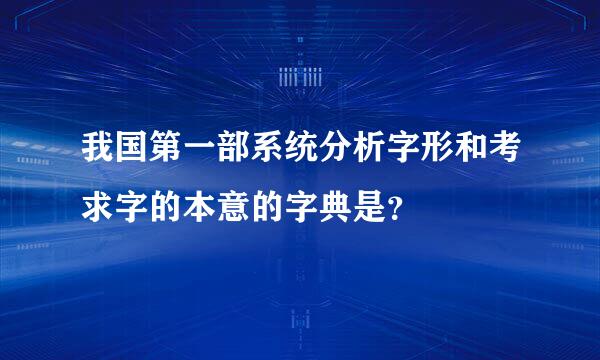 我国第一部系统分析字形和考求字的本意的字典是？