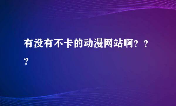 有没有不卡的动漫网站啊？？？