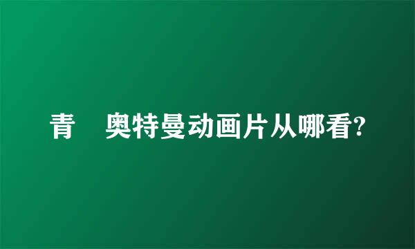 青竜奥特曼动画片从哪看?