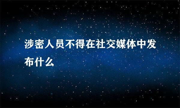 涉密人员不得在社交媒体中发布什么