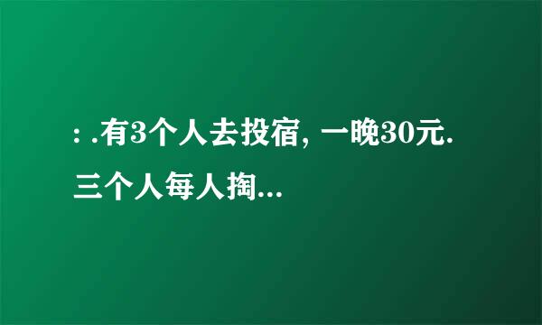 : .有3个人去投宿, 一晚30元. 三个人每人掏了10元凑够30元交给了