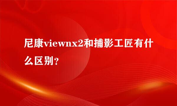 尼康viewnx2和捕影工匠有什么区别？