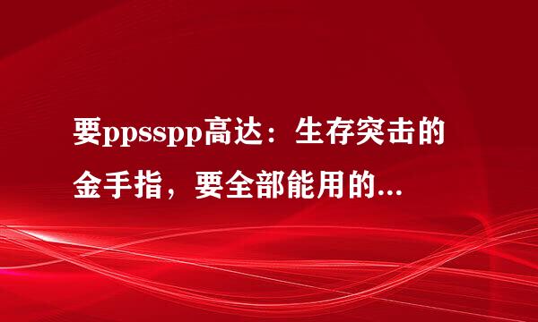 要ppsspp高达：生存突击的金手指，要全部能用的，记住要齐全且能用的，谢谢