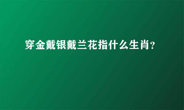 穿金戴银戴兰花指什么生肖？