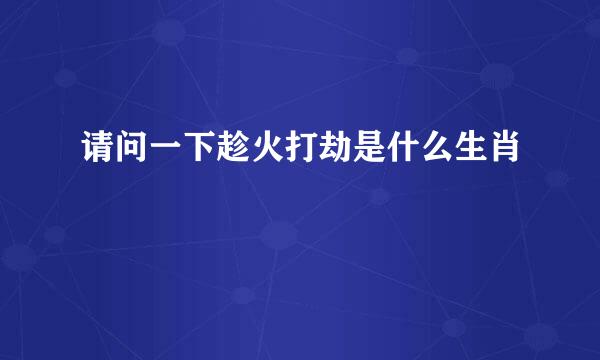 请问一下趁火打劫是什么生肖