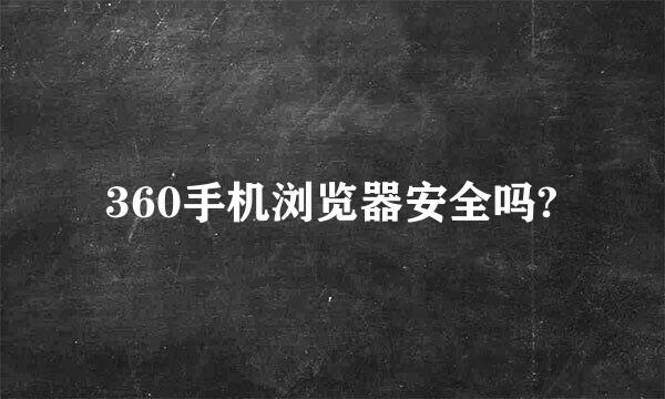 360手机浏览器安全吗?