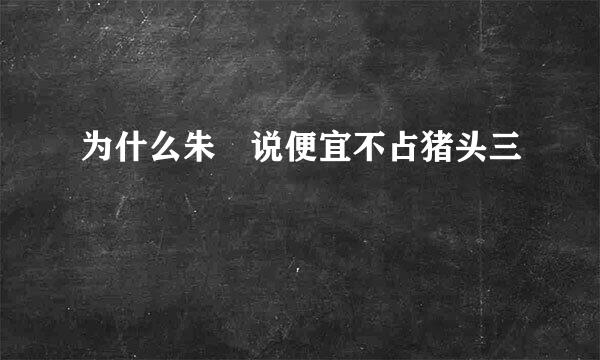 为什么朱喆说便宜不占猪头三