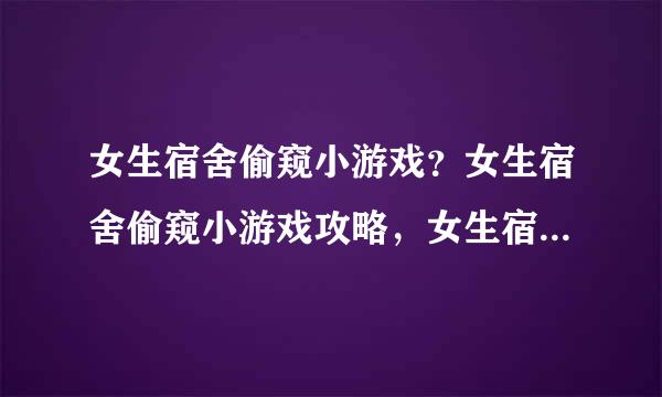 女生宿舍偷窥小游戏？女生宿舍偷窥小游戏攻略，女生宿舍偷窥小游戏下载？