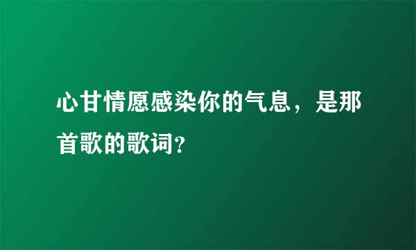 心甘情愿感染你的气息，是那首歌的歌词？