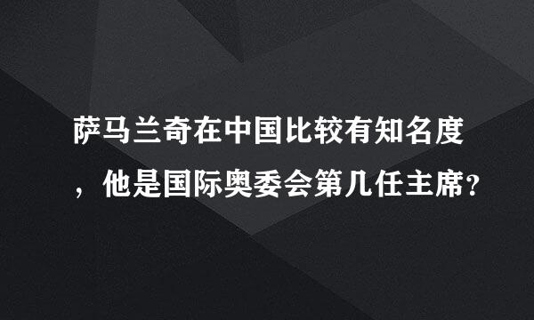 萨马兰奇在中国比较有知名度，他是国际奥委会第几任主席？