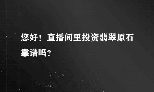 您好！直播间里投资翡翠原石靠谱吗？