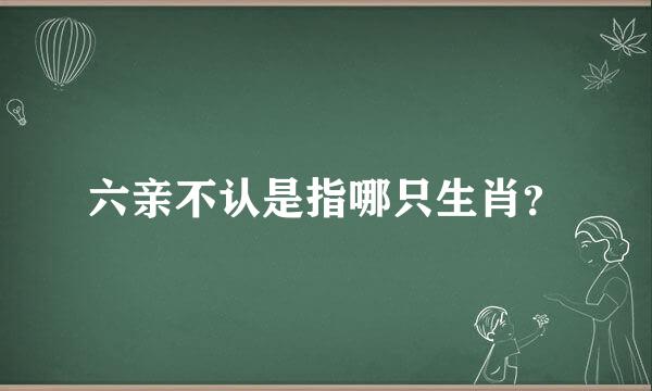 六亲不认是指哪只生肖？