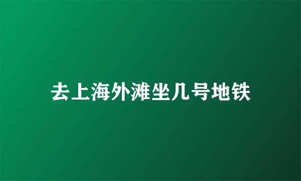 去上海外滩坐几号地铁