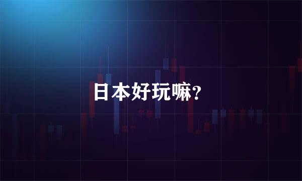 日本好玩嘛？