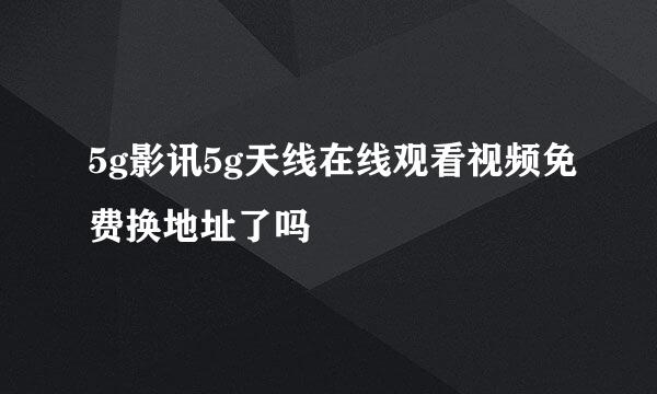 5g影讯5g天线在线观看视频免费换地址了吗