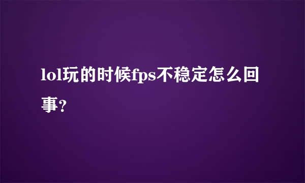 lol玩的时候fps不稳定怎么回事？