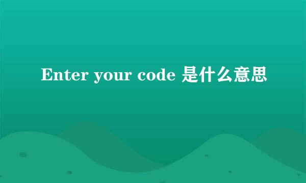 Enter your code 是什么意思