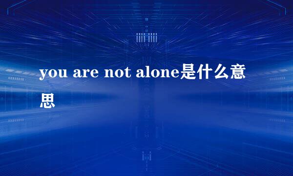 you are not alone是什么意思