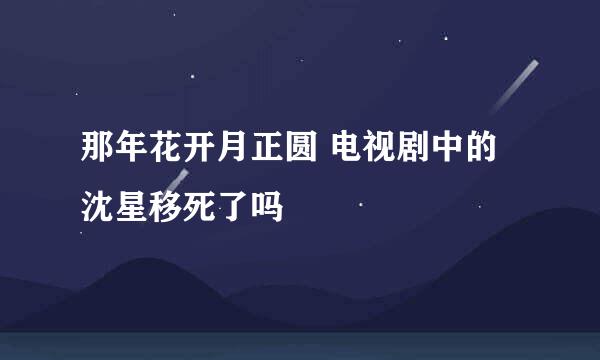 那年花开月正圆 电视剧中的沈星移死了吗