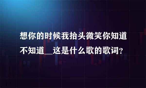 想你的时候我抬头微笑你知道不知道__这是什么歌的歌词？