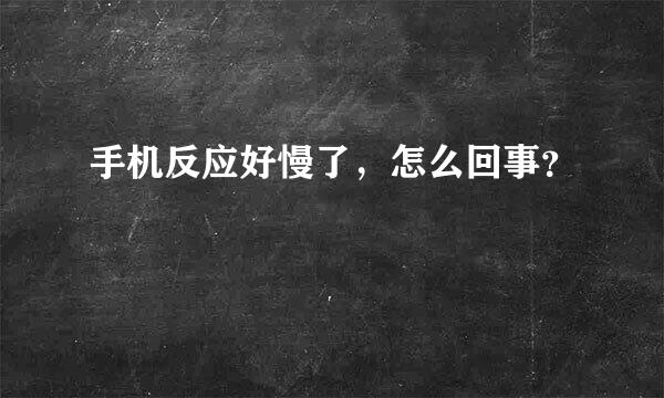 手机反应好慢了，怎么回事？