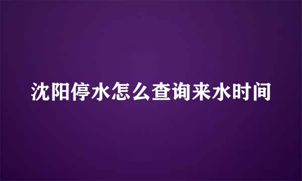 沈阳停水怎么查询来水时间